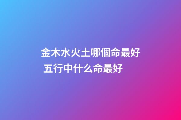 金木水火土哪個命最好 五行中什么命最好-第1張-觀點-玄機派